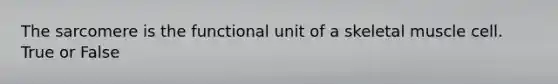 The sarcomere is the functional unit of a skeletal muscle cell. True or False