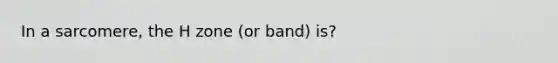 In a sarcomere, the H zone (or band) is?