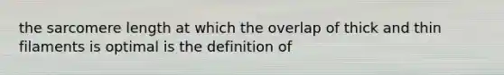 the sarcomere length at which the overlap of thick and thin filaments is optimal is the definition of