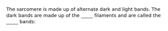 The sarcomere is made up of alternate dark and light bands. The dark bands are made up of the _____ filaments and are called the _____ bands: