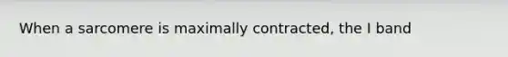 When a sarcomere is maximally contracted, the I band