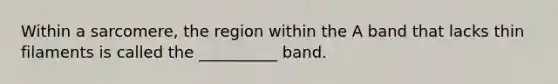 Within a sarcomere, the region within the A band that lacks thin filaments is called the __________ band.