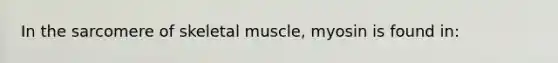 In the sarcomere of skeletal muscle, myosin is found in: