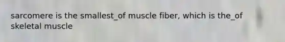 sarcomere is the smallest_of muscle fiber, which is the_of skeletal muscle