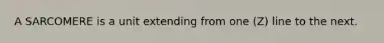 A SARCOMERE is a unit extending from one (Z) line to the next.