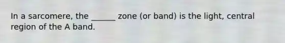 In a sarcomere, the ______ zone (or band) is the light, central region of the A band.