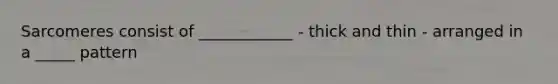 Sarcomeres consist of ____________ - thick and thin - arranged in a _____ pattern