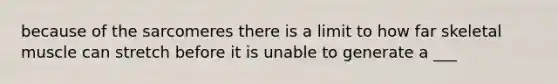 because of the sarcomeres there is a limit to how far skeletal muscle can stretch before it is unable to generate a ___