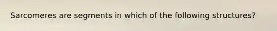 Sarcomeres are segments in which of the following structures?