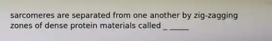 sarcomeres are separated from one another by zig-zagging zones of dense protein materials called _ _____