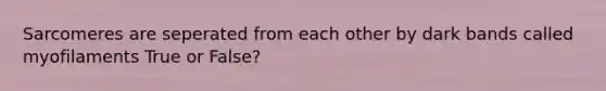 Sarcomeres are seperated from each other by dark bands called myofilaments True or False?