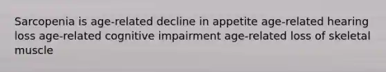 Sarcopenia is age-related decline in appetite age-related hearing loss age-related cognitive impairment age-related loss of skeletal muscle