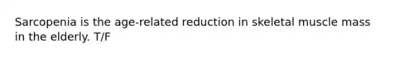 Sarcopenia is the age-related reduction in skeletal muscle mass in the elderly. T/F