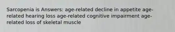 Sarcopenia is Answers: age-related decline in appetite age-related hearing loss age-related cognitive impairment age-related loss of skeletal muscle