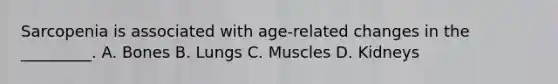 Sarcopenia is associated with age-related changes in the _________. A. Bones B. Lungs C. Muscles D. Kidneys