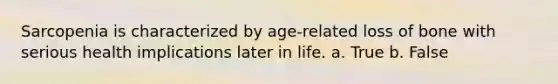 Sarcopenia is characterized by age-related loss of bone with serious health implications later in life. a. True b. False