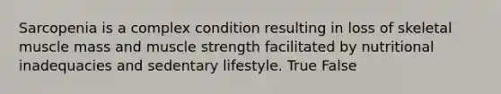 Sarcopenia is a complex condition resulting in loss of skeletal muscle mass and muscle strength facilitated by nutritional inadequacies and sedentary lifestyle. True False