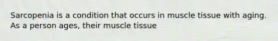 Sarcopenia is a condition that occurs in muscle tissue with aging. As a person ages, their muscle tissue