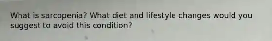 What is sarcopenia? What diet and lifestyle changes would you suggest to avoid this condition?