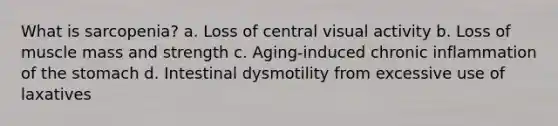 What is sarcopenia? a. Loss of central visual activity b. Loss of muscle mass and strength c. Aging-induced chronic inflammation of the stomach d. Intestinal dysmotility from excessive use of laxatives