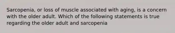 Sarcopenia, or loss of muscle associated with aging, is a concern with the older adult. Which of the following statements is true regarding the older adult and sarcopenia