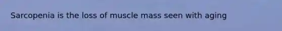 Sarcopenia is the loss of muscle mass seen with aging