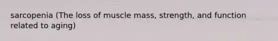 sarcopenia (The loss of muscle mass, strength, and function related to aging)