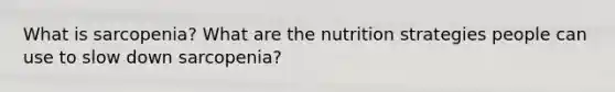 What is sarcopenia? What are the nutrition strategies people can use to slow down sarcopenia?