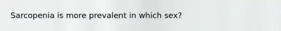 Sarcopenia is more prevalent in which sex?