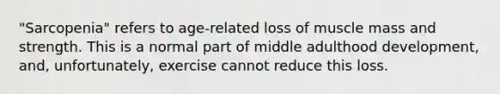 "Sarcopenia" refers to age-related loss of muscle mass and strength. This is a normal part of middle adulthood development, and, unfortunately, exercise cannot reduce this loss.