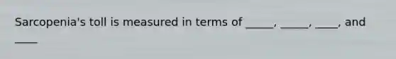Sarcopenia's toll is measured in terms of _____, _____, ____, and ____