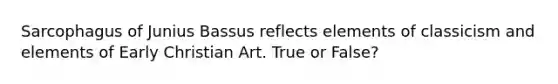 Sarcophagus of Junius Bassus reflects elements of classicism and elements of Early Christian Art. True or False?