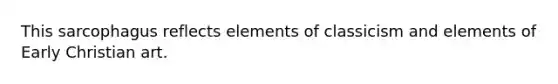 This sarcophagus reflects elements of classicism and elements of Early Christian art.