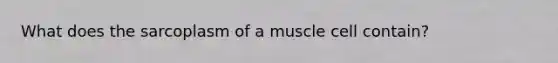 What does the sarcoplasm of a muscle cell contain?