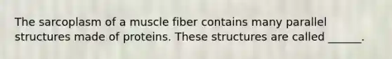 The sarcoplasm of a muscle fiber contains many parallel structures made of proteins. These structures are called ______.