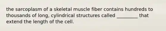 the sarcoplasm of a skeletal muscle fiber contains hundreds to thousands of long, cylindrical structures called _________ that extend the length of the cell.