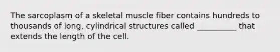 The sarcoplasm of a skeletal muscle fiber contains hundreds to thousands of long, cylindrical structures called __________ that extends the length of the cell.