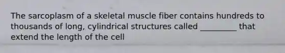 The sarcoplasm of a skeletal muscle fiber contains hundreds to thousands of long, cylindrical structures called _________ that extend the length of the cell