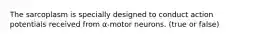 The sarcoplasm is specially designed to conduct action potentials received from α-motor neurons. (true or false)