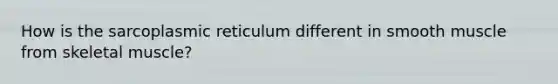 How is the sarcoplasmic reticulum different in smooth muscle from skeletal muscle?