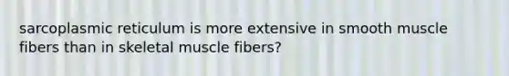 sarcoplasmic reticulum is more extensive in smooth muscle fibers than in skeletal muscle fibers?