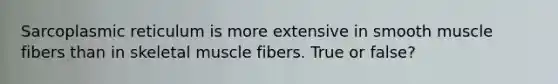 Sarcoplasmic reticulum is more extensive in smooth muscle fibers than in skeletal muscle fibers. True or false?