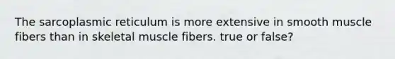 The sarcoplasmic reticulum is more extensive in smooth muscle fibers than in skeletal muscle fibers. true or false?