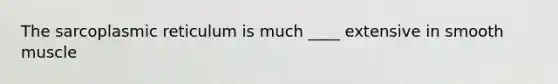 The sarcoplasmic reticulum is much ____ extensive in smooth muscle