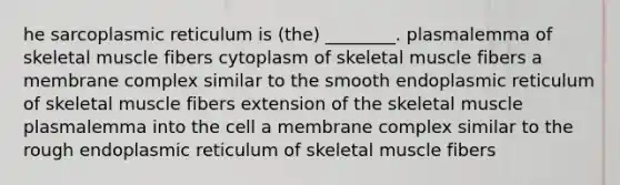 he sarcoplasmic reticulum is (the) ________. plasmalemma of skeletal muscle fibers cytoplasm of skeletal muscle fibers a membrane complex similar to the smooth endoplasmic reticulum of skeletal muscle fibers extension of the skeletal muscle plasmalemma into the cell a membrane complex similar to the rough endoplasmic reticulum of skeletal muscle fibers