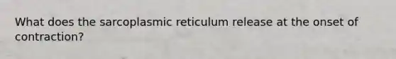 What does the sarcoplasmic reticulum release at the onset of contraction?