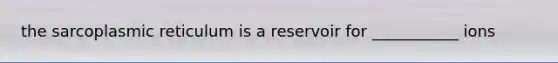 the sarcoplasmic reticulum is a reservoir for ___________ ions