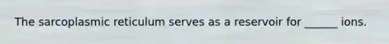 The sarcoplasmic reticulum serves as a reservoir for ______ ions.