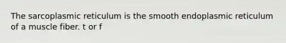 The sarcoplasmic reticulum is the smooth endoplasmic reticulum of a muscle fiber. t or f