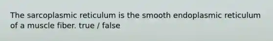 The sarcoplasmic reticulum is the smooth endoplasmic reticulum of a muscle fiber. true / false